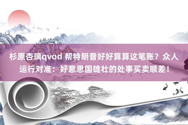 杉原杏璃qvod 帮特朗普好好算算这笔账？众人运行对准：好意思国雄壮的处事买卖顺差！