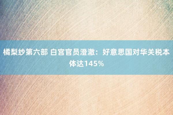 橘梨纱第六部 白宫官员澄澈：好意思国对华关税本体达145%