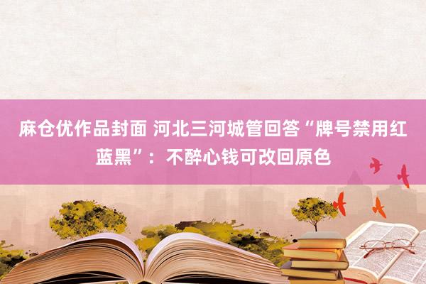 麻仓优作品封面 河北三河城管回答“牌号禁用红蓝黑”：不醉心钱可改回原色